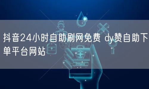 抖音24小时自助刷网免费 dy赞自助下单平台网站