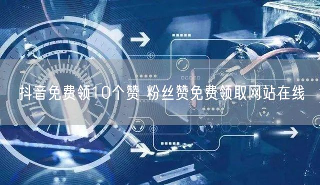 抖音免费领10个赞 粉丝赞免费领取网站在线