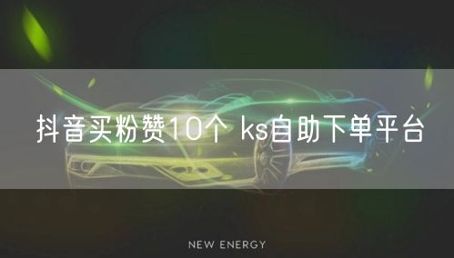 抖音买粉赞10个 ks自助下单平台