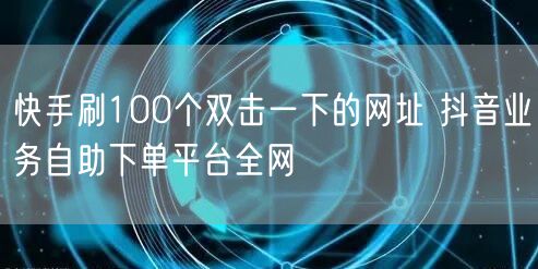 快手刷100个双击一下的网址 抖音业务自助下单平台全网