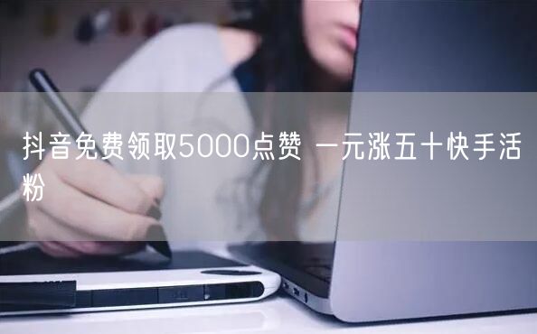 抖音免费领取5000点赞 一元涨五十快手活粉