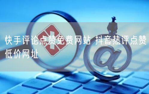 快手评论点赞免费网站 抖音热评点赞低价网址
