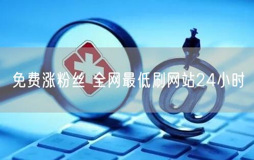 免费涨粉丝 全网最低刷网站24小时