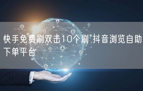 快手免费刷双击10个刷 抖音浏览自助下单平台