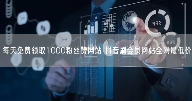 每天免费领取1000粉丝赞网站 抖音刷会员网站全网最低价