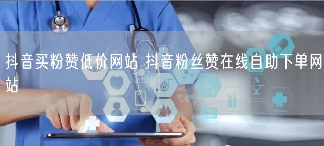 抖音买粉赞低价网站 抖音粉丝赞在线自助下单网站