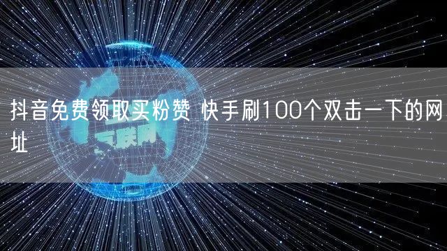 抖音免费领取买粉赞 快手刷100个双击一下的网址