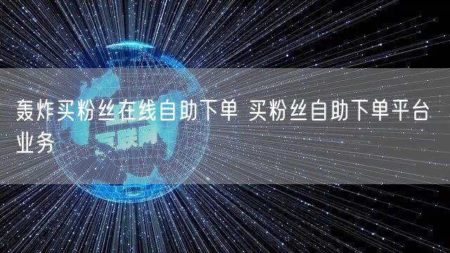 轰炸买粉丝在线自助下单 买粉丝自助下单平台 业务