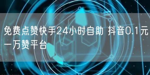 免费点赞快手24小时自助 抖音0.1元一万赞平台