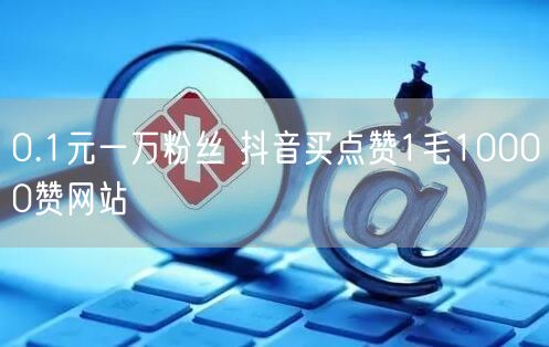 0.1元一万粉丝 抖音买点赞1毛10000赞网站