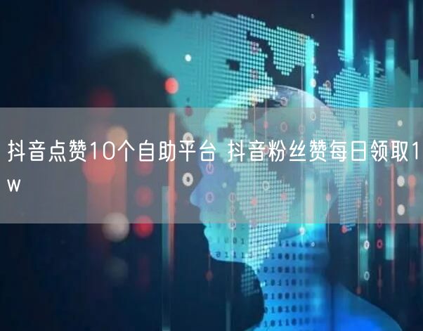 抖音点赞10个自助平台 抖音粉丝赞每日领取1w