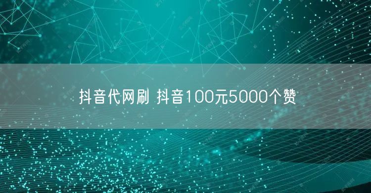 抖音代网刷 抖音100元5000个赞