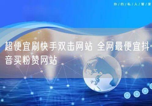 超便宜刷快手双击网站 全网最便宜抖音买粉赞网站