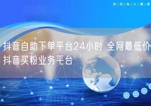 抖音自助下单平台24小时 全网最低价抖音买粉业务平台