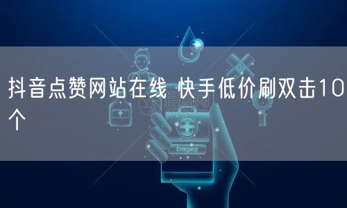 抖音点赞网站在线 快手低价刷双击10个
