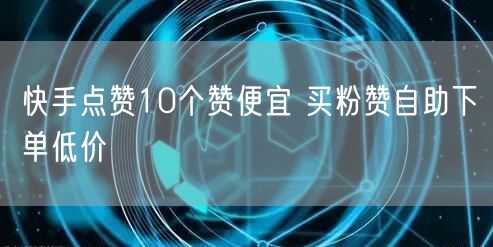 快手点赞10个赞便宜 买粉赞自助下单低价