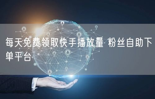 每天免费领取快手播放量 粉丝自助下单平台