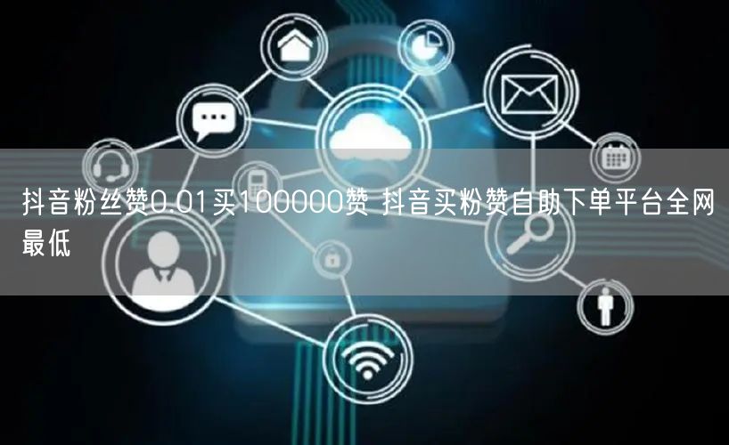 抖音粉丝赞0.01买100000赞 抖音买粉赞自助下单平台全网最低