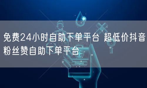 免费24小时自助下单平台 超低价抖音粉丝赞自助下单平台