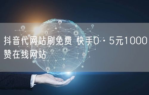 抖音代网站刷免费 快手0·5元1000赞在线网站