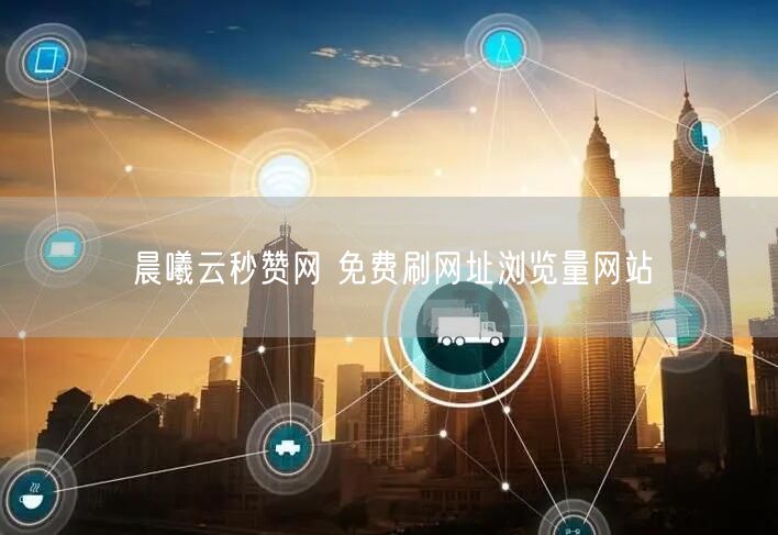 晨曦云秒赞网 免费刷网址浏览量网站