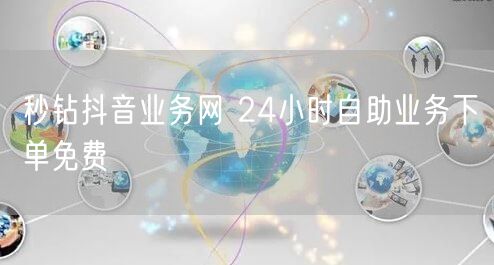 秒钻抖音业务网 24小时自助业务下单免费