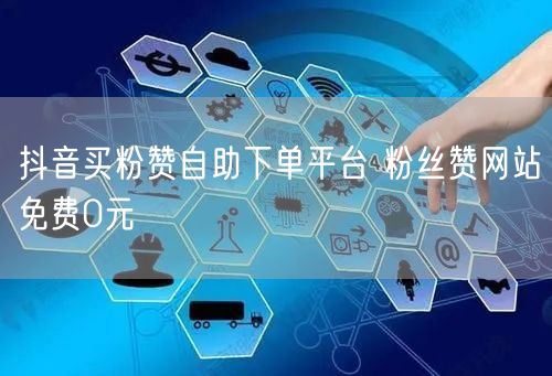 抖音买粉赞自助下单平台 粉丝赞网站免费0元