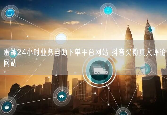 雷神24小时业务自助下单平台网站 抖音买粉真人评论网站