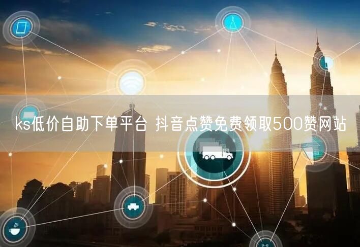 ks低价自助下单平台 抖音点赞免费领取500赞网站