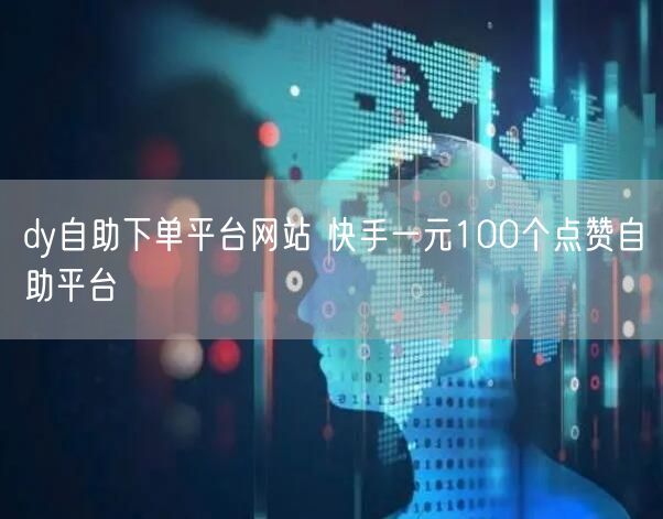 dy自助下单平台网站 快手一元100个点赞自助平台