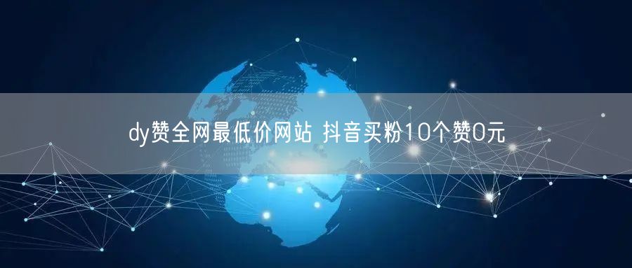 dy赞全网最低价网站 抖音买粉10个赞0元