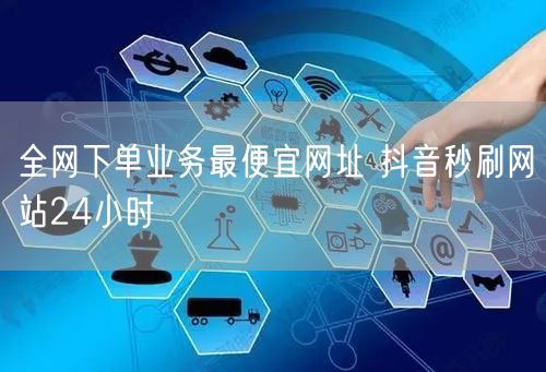 全网下单业务最便宜网址 抖音秒刷网站24小时