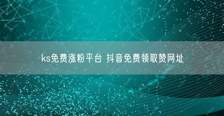 ks免费涨粉平台 抖音免费领取赞网址