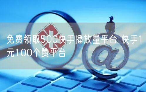 免费领取500快手播放量平台 快手1元100个赞平台