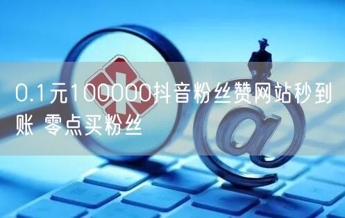 0.1元100000抖音粉丝赞网站秒到账 零点买粉丝