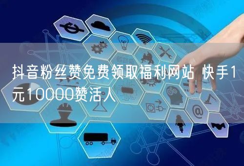 抖音粉丝赞免费领取福利网站 快手1元10000赞活人