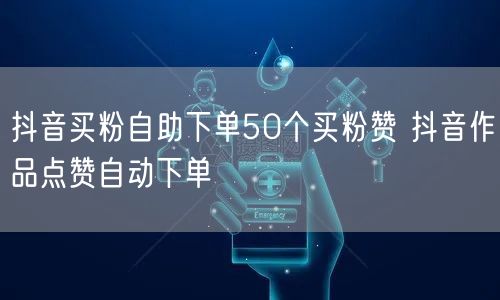 抖音买粉自助下单50个买粉赞 抖音作品点赞自动下单