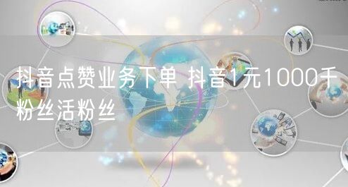抖音点赞业务下单 抖音1元1000千粉丝活粉丝