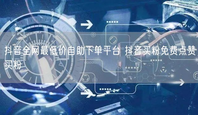 抖音全网最低价自助下单平台 抖音买粉免费点赞买粉