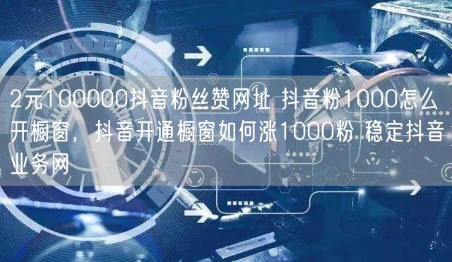 2元100000抖音粉丝赞网址 抖音粉1000怎么开橱窗，抖音开通橱窗如何涨1000粉 稳定抖音业务网