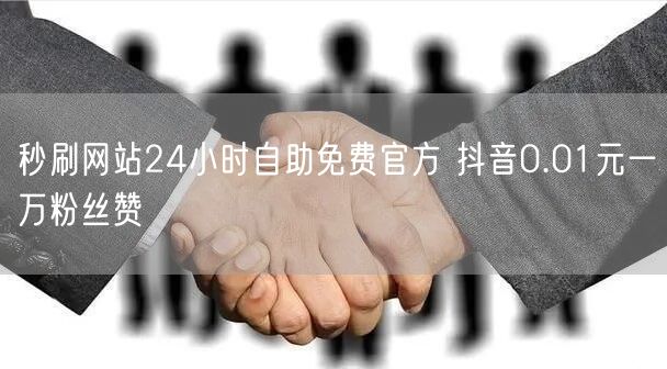 秒刷网站24小时自助免费官方 抖音0.01元一万粉丝赞