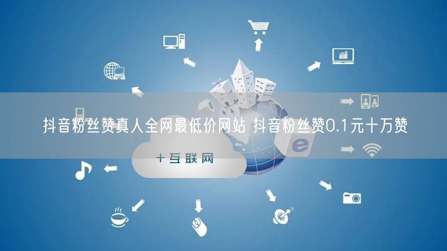 抖音粉丝赞真人全网最低价网站 抖音粉丝赞0.1元十万赞