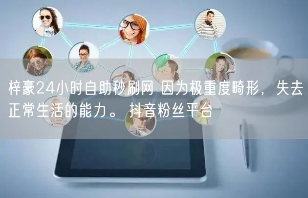 梓豪24小时自助秒刷网 因为极重度畸形，失去正常生活的能力。 抖音粉丝平台