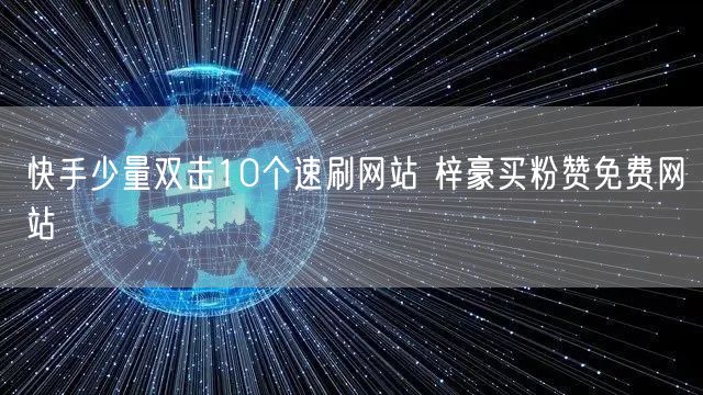 快手少量双击10个速刷网站 梓豪买粉赞免费网站