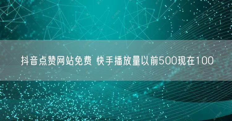 抖音点赞网站免费 快手播放量以前500现在100