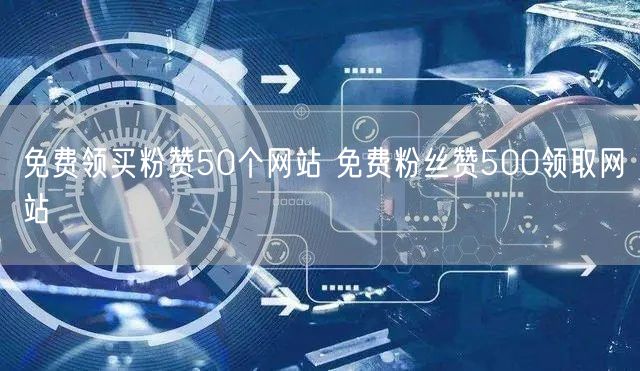 免费领买粉赞50个网站 免费粉丝赞500领取网站