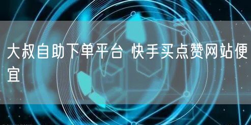 大叔自助下单平台 快手买点赞网站便宜