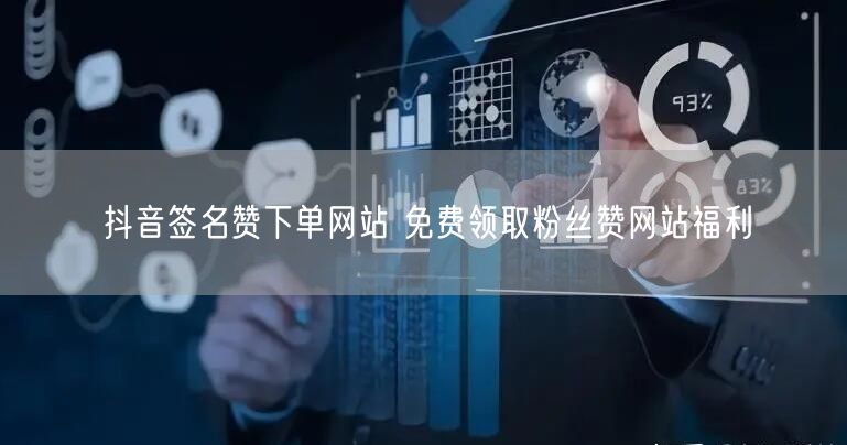 抖音签名赞下单网站 免费领取粉丝赞网站福利