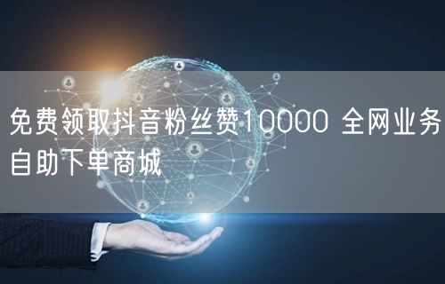 免费领取抖音粉丝赞10000 全网业务自助下单商城