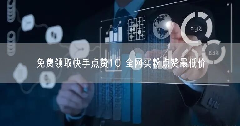 免费领取快手点赞10 全网买粉点赞最低价